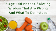 6 Age-Old Pieces Of Dieting Wisdom That Are Wrong (And What To Do Instead)